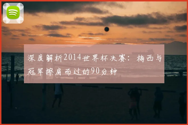 深度解析2014世界杯决赛:梅西与冠军擦肩而过的90分钟