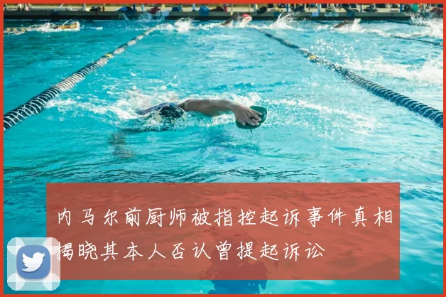 内马尔前厨师被指控起诉事件真相揭晓其本人否认曾提起诉讼