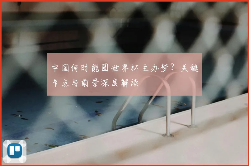 中国何时能圆世界杯主办梦？关键节点与前景深度解读