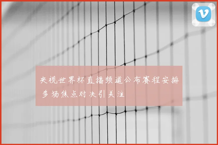 央视世界杯直播频道公布赛程安排 多场焦点对决引关注