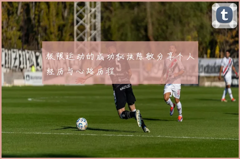 极限运动的成功秘诀陈敏分享个人经历与心路历程