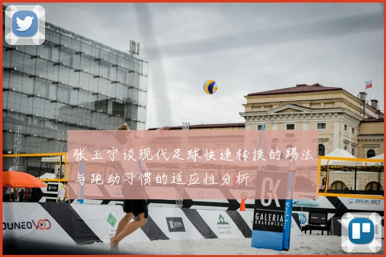 张玉宁谈现代足球快速转换的踢法与跑动习惯的适应性分析