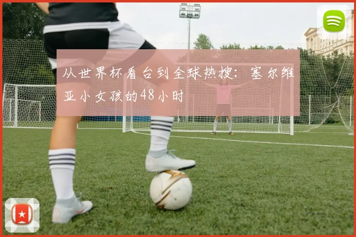 从世界杯看台到全球热搜:塞尔维亚小女孩的48小时