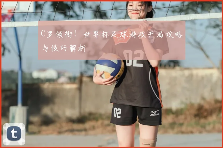 C罗领衔!世界杯足球游戏开局攻略与技巧解析