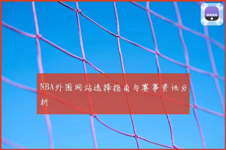 NBA外围网站选择指南与赛事资讯分析