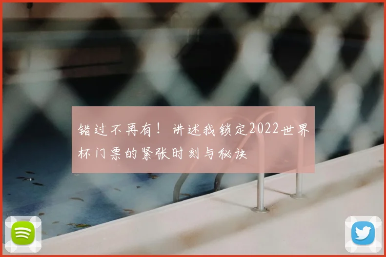 错过不再有！讲述我锁定2022世界杯门票的紧张时刻与秘诀