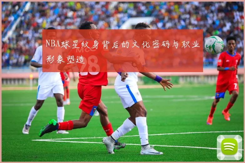 NBA球星纹身背后的文化密码与职业形象塑造