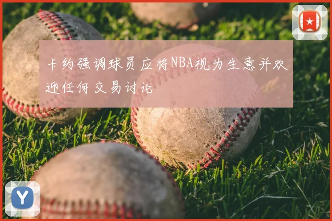 卡约强调球员应将NBA视为生意并欢迎任何交易讨论