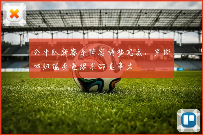 公牛队新赛季阵容调整完成，罗斯回归能否重振东部竞争力