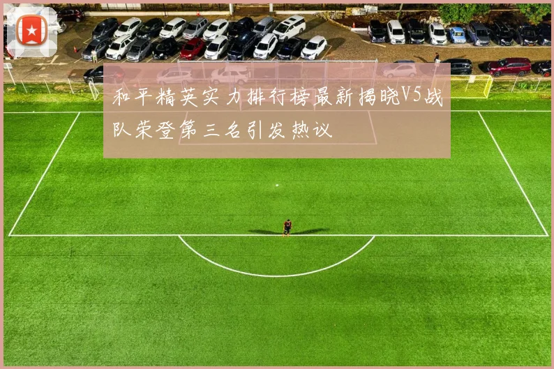 和平精英实力排行榜最新揭晓V5战队荣登第三名引发热议