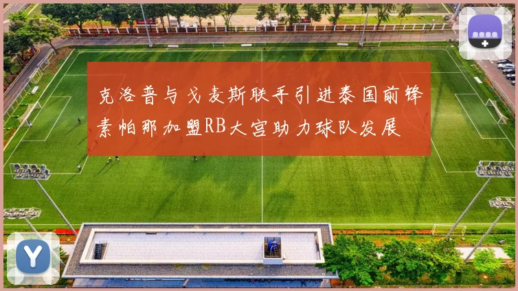 克洛普与戈麦斯联手引进泰国前锋素帕那加盟RB大宫助力球队发展