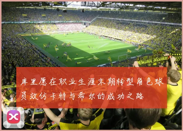 库里愿在职业生涯末期转型角色球员效仿卡特与希尔的成功之路