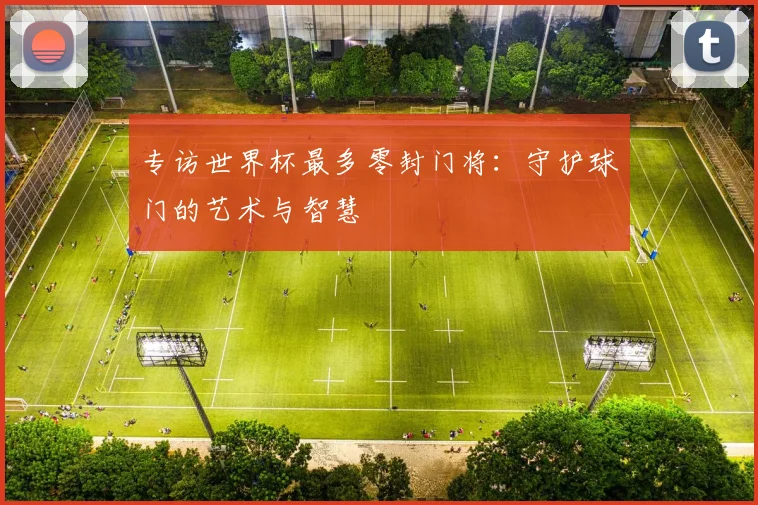 专访世界杯最多零封门将：守护球门的艺术与智慧