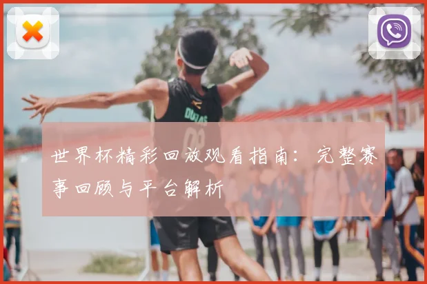 世界杯精彩回放观看指南：完整赛事回顾与平台解析