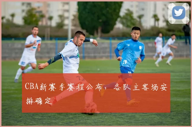 CBA新赛季赛程公布，各队主客场安排确定