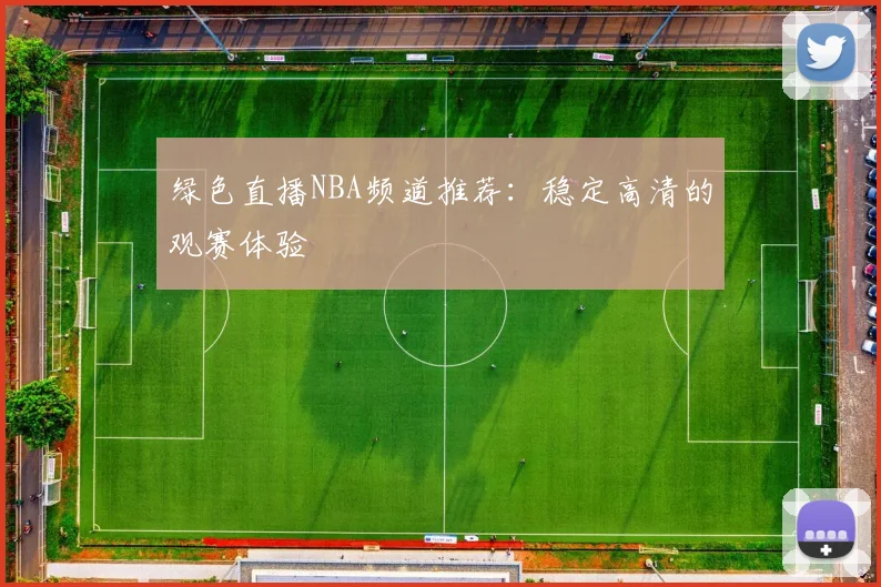 绿色直播NBA频道推荐：稳定高清的观赛体验
