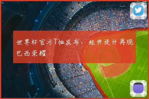 世界杯官方T恤发布，经典设计再现巴西荣耀