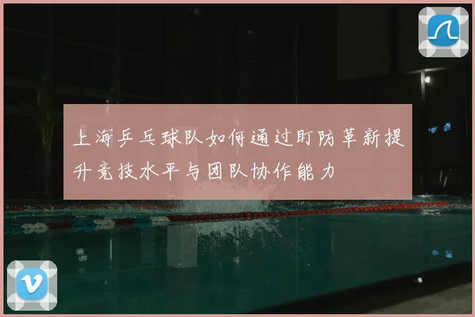 上海乒乓球队如何通过盯防革新提升竞技水平与团队协作能力