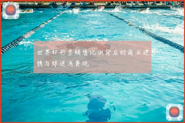 世界杯彩票销售比例背后的商业逻辑与球迷消费观