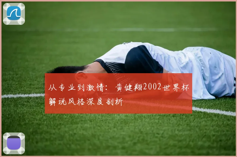 从专业到激情：黄健翔2002世界杯解说风格深度剖析