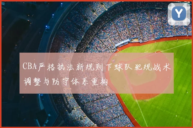 CBA严格执法新规则下球队犯规战术调整与防守体系重构
