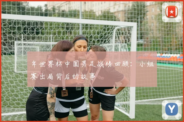 年世界杯中国男足战绩回顾：小组赛出局背后的故事