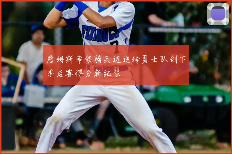 詹姆斯率领骑兵连逆转勇士队创下季后赛得分新纪录