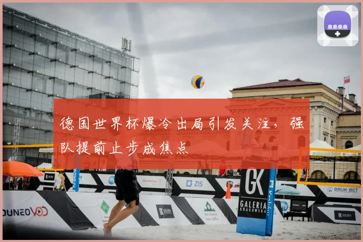 德国世界杯爆冷出局引发关注,强队提前止步成焦点