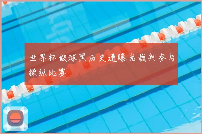 世界杯假球黑历史遭曝光裁判参与操纵比赛