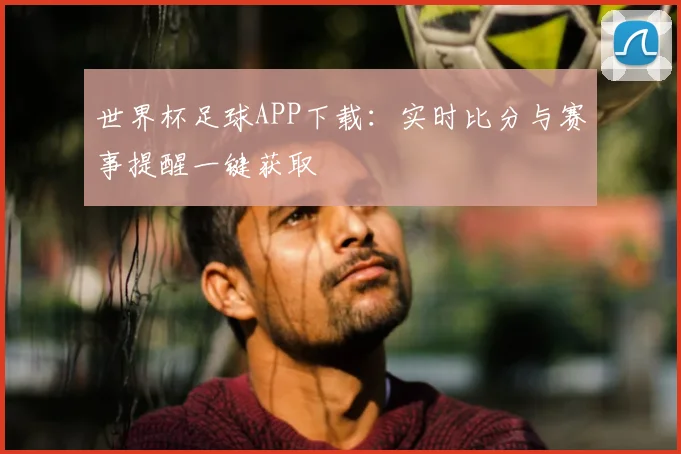 世界杯足球APP下载：实时比分与赛事提醒一键获取