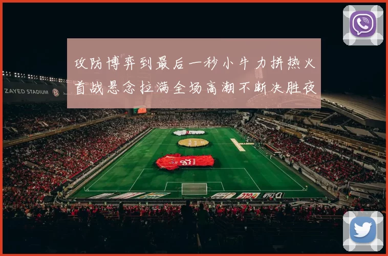 攻防博弈到最后一秒小牛力拼热火首战悬念拉满全场高潮不断决胜夜决战