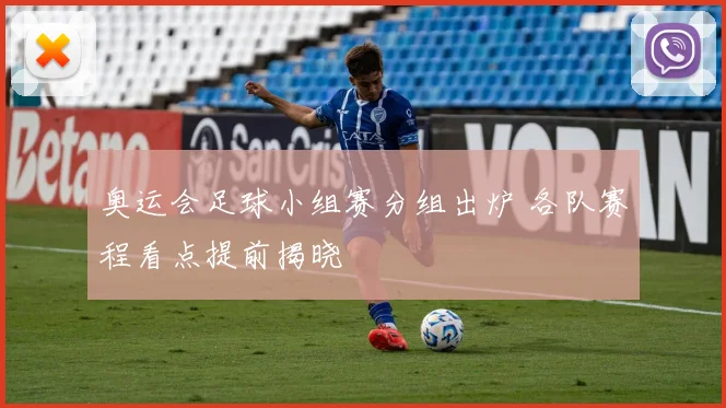 奥运会足球小组赛分组出炉 各队赛程看点提前揭晓