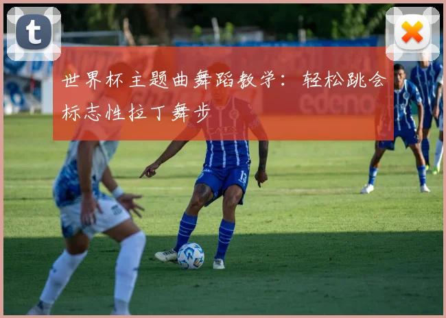 世界杯主题曲舞蹈教学：轻松跳会标志性拉丁舞步