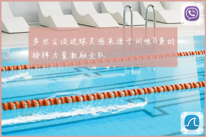 多尔古谈进球灵感来源于训练B费的榜样力量激励全队