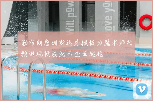 勒布朗詹姆斯选秀模板为魔术师约翰逊现役成就已全面超越