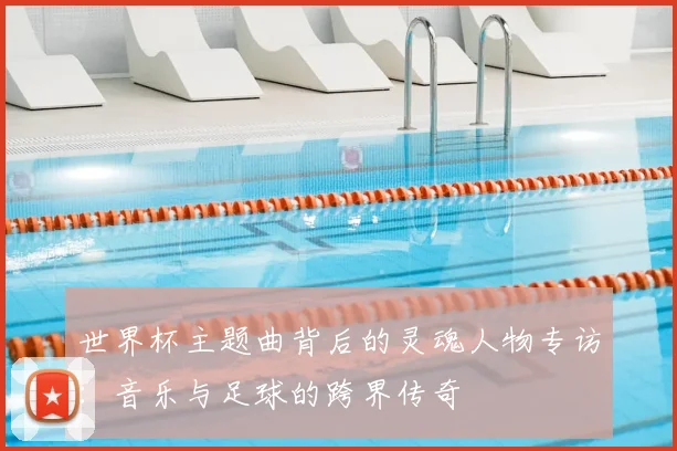 世界杯主题曲背后的灵魂人物专访：音乐与足球的跨界传奇