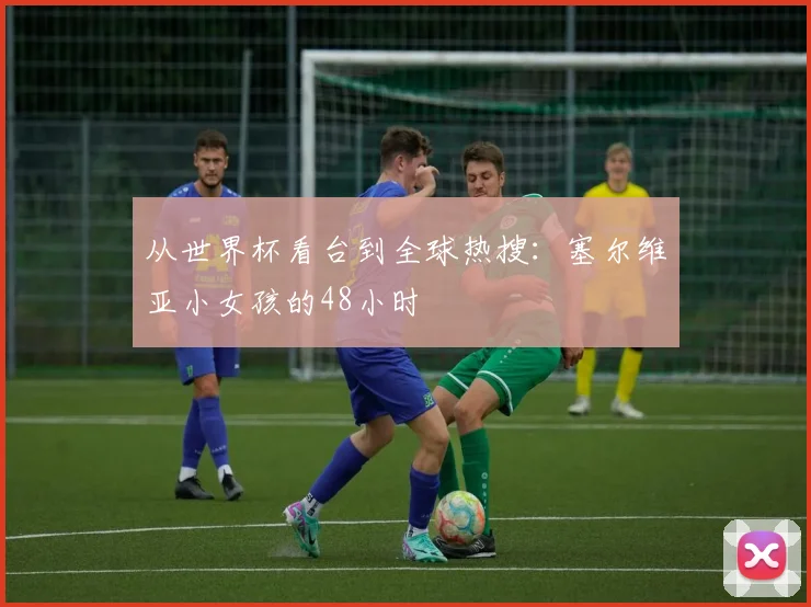 从世界杯看台到全球热搜：塞尔维亚小女孩的48小时