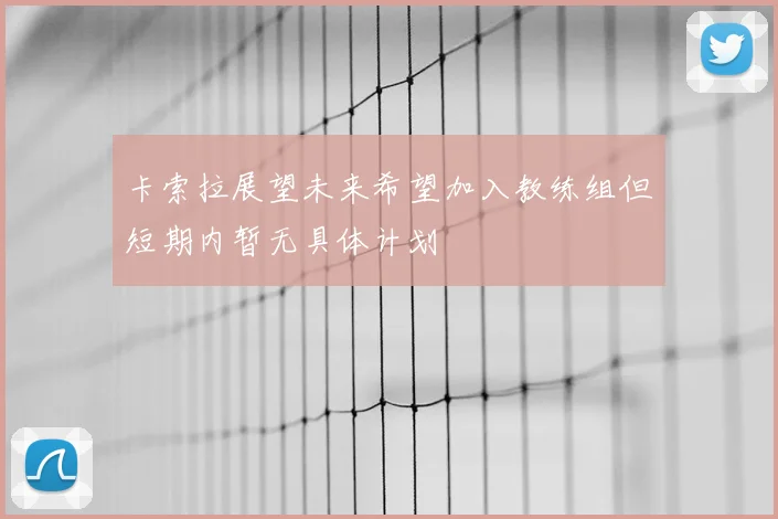 卡索拉展望未来希望加入教练组但短期内暂无具体计划
