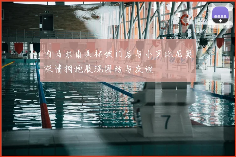 内马尔南美杯破门后与小罗比尼奥深情拥抱展现团结与友谊