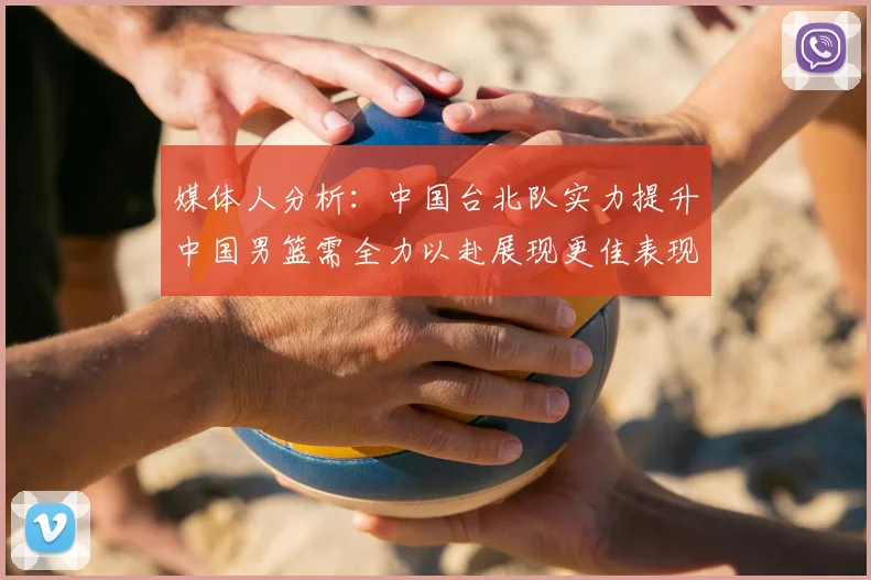 媒体人分析:中国台北队实力提升中国男篮需全力以赴展现更佳表现