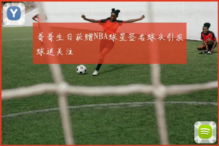 哥哥生日获赠NBA球星签名球衣引发球迷关注