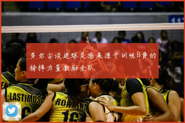 多尔古谈进球灵感来源于训练B费的榜样力量激励全队