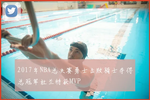 2017年NBA总决赛勇士击败骑士夺得总冠军杜兰特获MVP