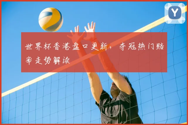 世界杯香港盘口更新,夺冠热门赔率走势解读