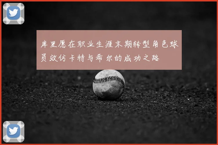 库里愿在职业生涯末期转型角色球员效仿卡特与希尔的成功之路