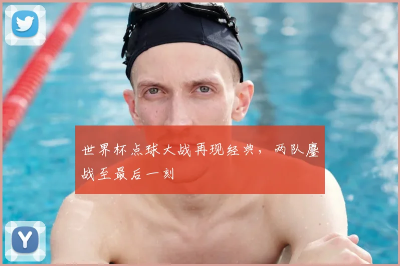世界杯点球大战再现经典，两队鏖战至最后一刻