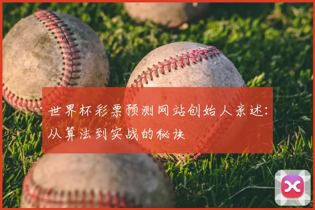 世界杯彩票预测网站创始人亲述:从算法到实战的秘诀
