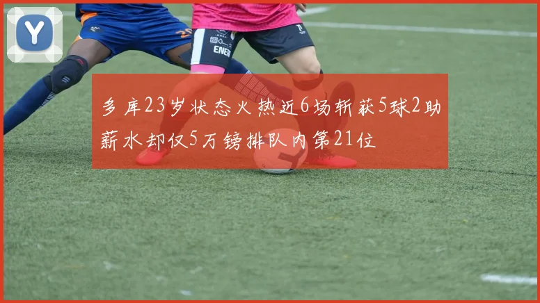 多库23岁状态火热近6场斩获5球2助薪水却仅5万镑排队内第21位