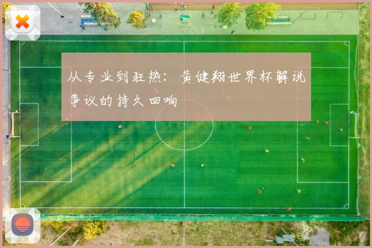 从专业到狂热：黄健翔世界杯解说争议的持久回响
