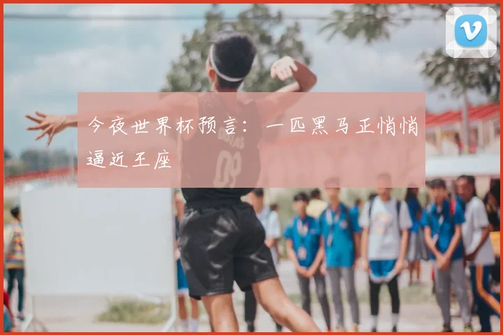 今夜世界杯预言:一匹黑马正悄悄逼近王座